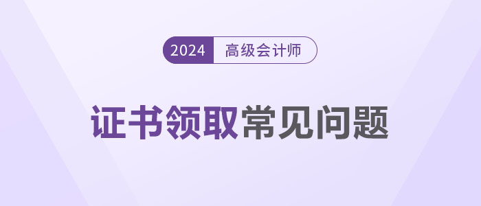 領(lǐng)證秘籍！2024年高級(jí)會(huì)計(jì)師證書(shū)領(lǐng)取常見(jiàn)問(wèn)題解答