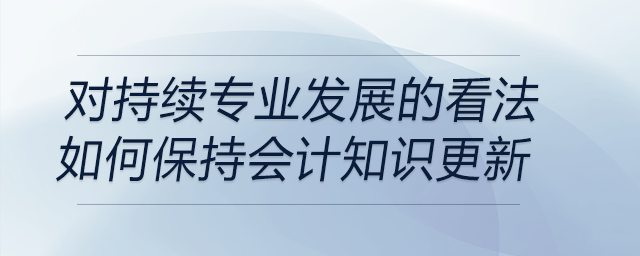 請談?wù)勀銓Τ掷m(xù)專業(yè)發(fā)展的看法，以及你是如何保持會計(jì)知識更新的