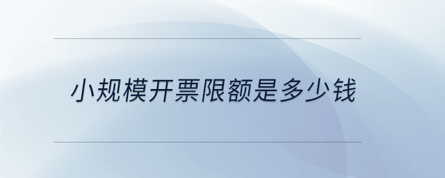 小規(guī)模開(kāi)票限額是多少錢(qián) 小規(guī)模開(kāi)票限額是多少錢(qián)