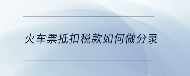 火車票抵扣稅款如何做分錄 火車票抵扣稅款如何做分錄