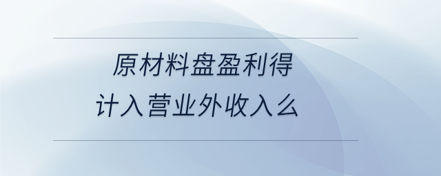 原材料盤盈利得計入營業(yè)外收入么 原材料盤盈利得計入營業(yè)外收入么