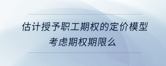估計(jì)授予職工期權(quán)的定價(jià)模型考慮期權(quán)期限么