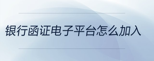 銀行函證電子平臺怎么加入 銀行函證電子平臺怎么加入