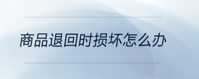 商品退回時損壞怎么辦 商品退回時損壞怎么辦