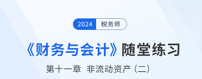 24年稅務師財務與會計隨堂練習：第十一章非流動資產(chǎn)（二）