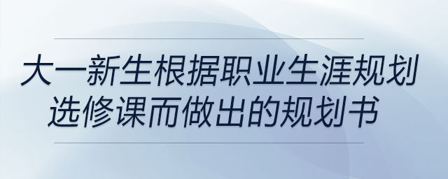 大一新生根據(jù)職業(yè)生涯規(guī)劃選修課而做出的規(guī)劃書(shū)