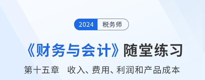 24年稅務(wù)師財務(wù)與會計隨堂練習(xí)：第十五章收入、費用、利潤和產(chǎn)品成本