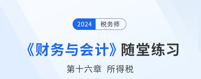 24年稅務(wù)師財務(wù)與會計隨堂練習(xí):第十六章所得稅 24年稅務(wù)師財務(wù)與會計隨堂練習(xí):第十六章所得稅