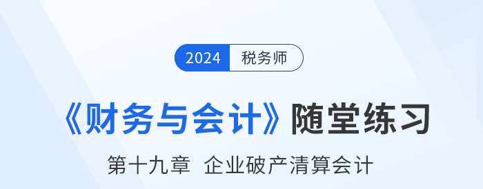 24年稅務(wù)師財(cái)務(wù)與會計(jì)隨堂練習(xí)：第十九章企業(yè)破產(chǎn)清算會計(jì)