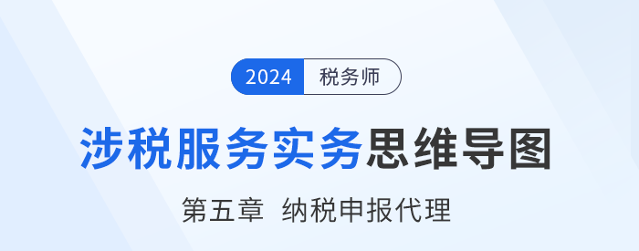 24年稅務(wù)師《涉稅服務(wù)實(shí)務(wù)》章節(jié)思維導(dǎo)圖——第五章納稅申報代理服務(wù)