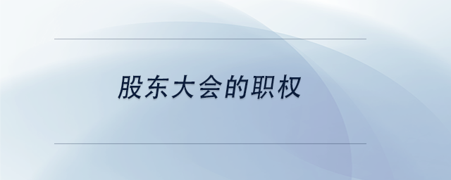 中級(jí)會(huì)計(jì)股東大會(huì)的職權(quán)