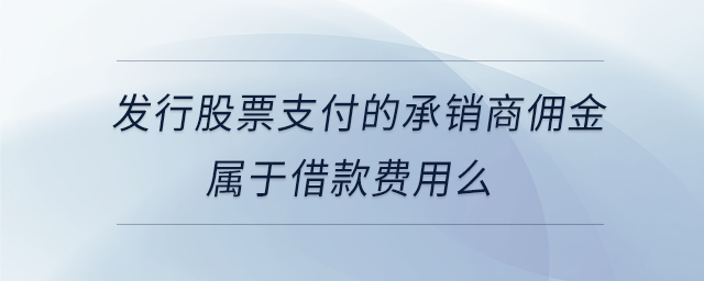 發(fā)行股票支付的承銷商傭金屬于借款費(fèi)用么 發(fā)行股票支付的承銷商傭金屬于借款費(fèi)用么