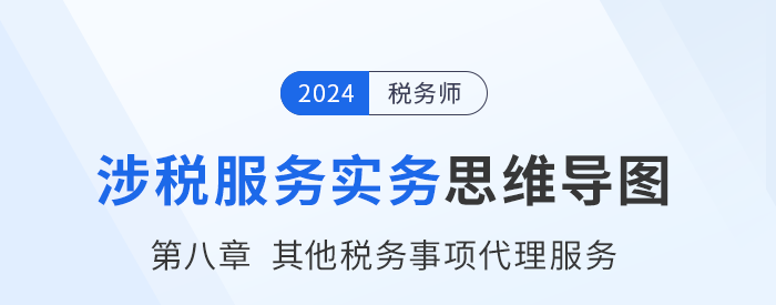 24年稅務師《涉稅服務實務》章節(jié)思維導圖——第八章其他稅務事項代理服務
