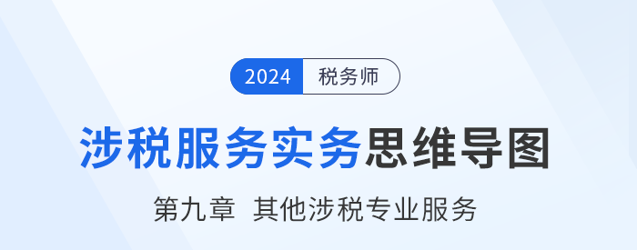 24年稅務(wù)師《涉稅服務(wù)實務(wù)》章節(jié)思維導(dǎo)圖——第九章其他涉稅專業(yè)服務(wù)