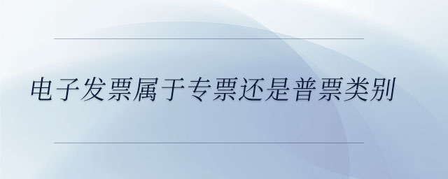 電子發(fā)票屬于專(zhuān)票還是普票類(lèi)別 電子發(fā)票屬于專(zhuān)票還是普票類(lèi)別