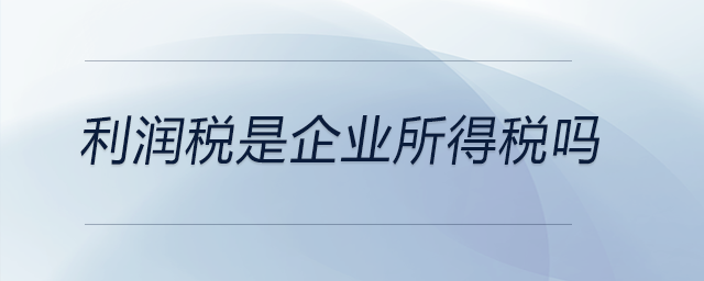 利潤稅是企業(yè)所得稅嗎 利潤稅是企業(yè)所得稅嗎