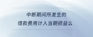 中斷期間所發(fā)生的借款費用計入當期損益么