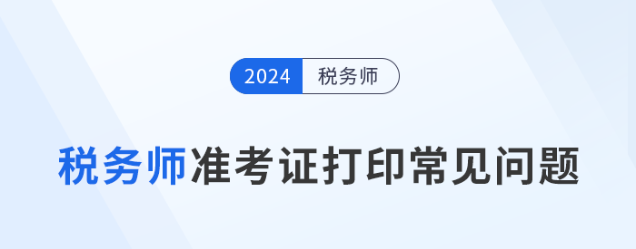 2024年稅務師考試準考證打印常見問題及解決辦法，考生速看！