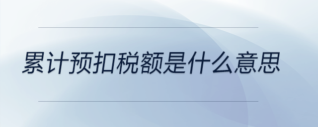 累計預(yù)扣稅額是什么意思