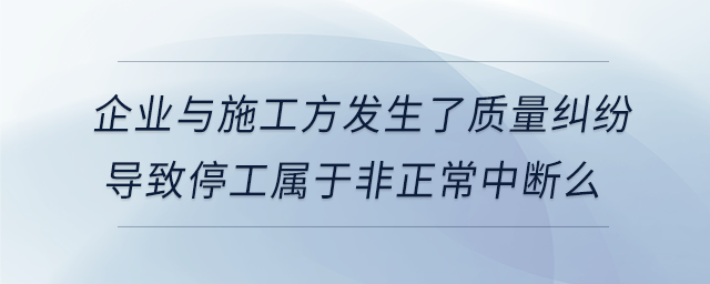 企業(yè)與施工方發(fā)生了質量糾紛導致停工屬于非正常中斷么 企業(yè)與施工方發(fā)生了質量糾紛導致停工屬于非正常中斷么