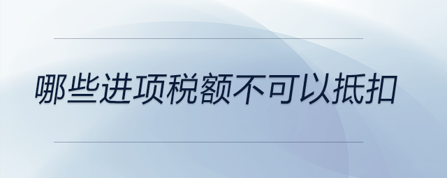 哪些進(jìn)項(xiàng)稅額不可以抵扣