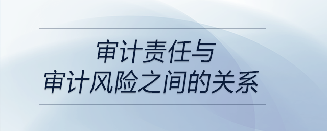 審計(jì)責(zé)任與審計(jì)風(fēng)險(xiǎn)之間的關(guān)系