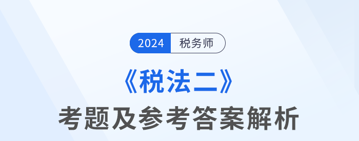 2024年稅務(wù)師考試稅法二考題及參考答案_考生回憶版