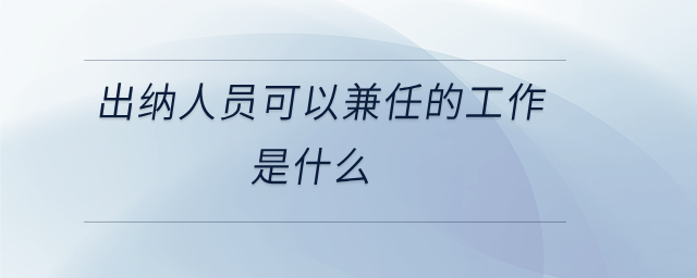 出納人員可以兼任的工作是什么 出納人員可以兼任的工作是什么