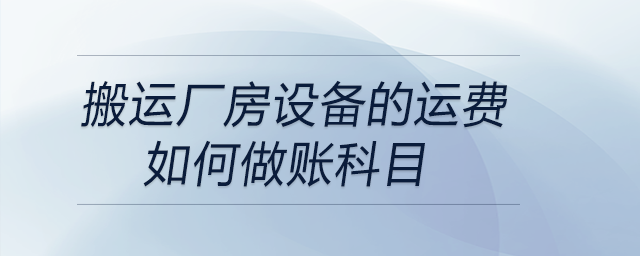 搬運廠房設(shè)備的運費如何做賬科目 搬運廠房設(shè)備的運費如何做賬科目