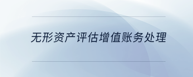 無形資產(chǎn)評估增值賬務(wù)處理 無形資產(chǎn)評估增值賬務(wù)處理