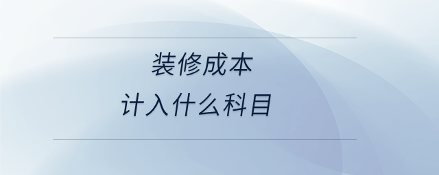 裝修成本計入什么科目 裝修成本計入什么科目