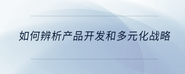 如何辨析產品開發(fā)和多元化戰(zhàn)略 如何辨析產品開發(fā)和多元化戰(zhàn)略