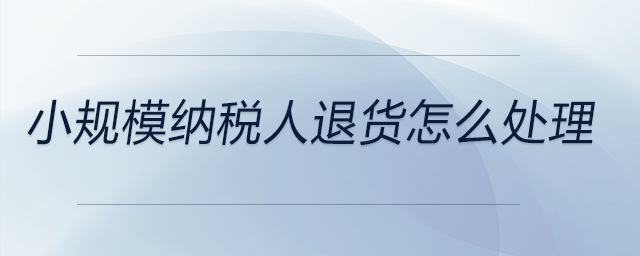 小規(guī)模納稅人退貨怎么處理 小規(guī)模納稅人退貨怎么處理