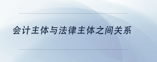 中級會計會計主體與法律主體之間關(guān)系 中級會計會計主體與法律主體之間關(guān)系