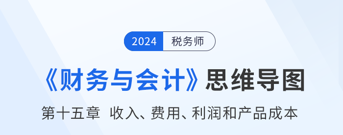 24年稅務(wù)師《財(cái)務(wù)與會計(jì)》章節(jié)思維導(dǎo)圖——第十五章收入、費(fèi)用、利潤和產(chǎn)品成本