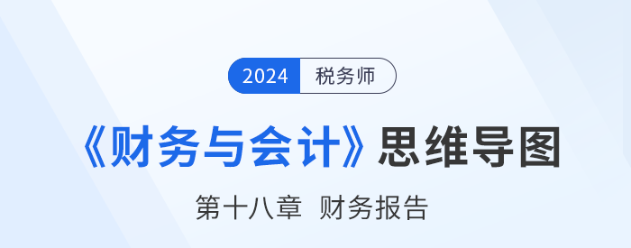 24年稅務(wù)師《財(cái)務(wù)與會(huì)計(jì)》章節(jié)思維導(dǎo)圖——第十八章財(cái)務(wù)報(bào)告 24年稅務(wù)師《財(cái)務(wù)與會(huì)計(jì)》章節(jié)思維導(dǎo)圖——第十八章財(cái)務(wù)報(bào)告