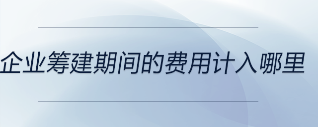 企業(yè)籌建期間的費(fèi)用計(jì)入哪里 企業(yè)籌建期間的費(fèi)用計(jì)入哪里