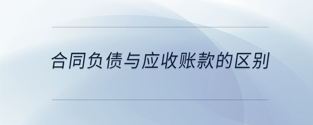 合同負(fù)債與應(yīng)收賬款的區(qū)別 合同負(fù)債與應(yīng)收賬款的區(qū)別