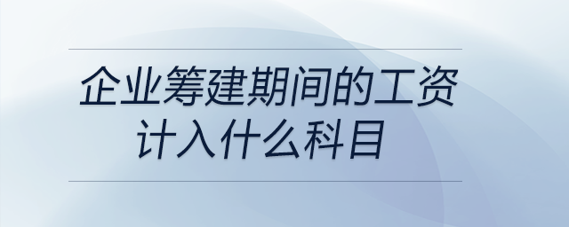 企業(yè)籌建期間的工資計(jì)入什么科目 企業(yè)籌建期間的工資計(jì)入什么科目