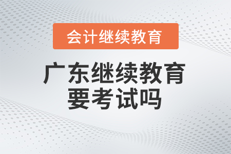 2024年廣東會計繼續(xù)教育要考試嗎？