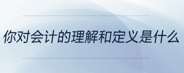 你對(duì)會(huì)計(jì)的理解和定義是什么
