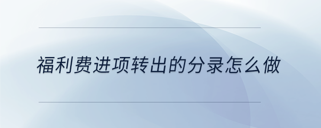 福利費進項轉(zhuǎn)出的分錄怎么做 福利費進項轉(zhuǎn)出的分錄怎么做
