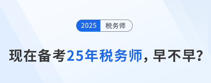 24年稅務師考試剛結(jié)束，現(xiàn)在開始25年稅務師備考是否過早？