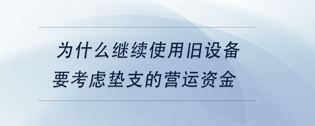 中級會計為什么繼續(xù)使用舊設備要考慮墊支的營運資金 中級會計為什么繼續(xù)使用舊設備要考慮墊支的營運資金