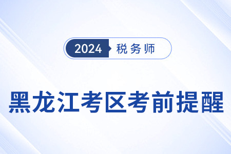 2024年稅務(wù)師考試黑龍江考區(qū)考前溫馨提醒！