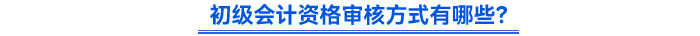 初級會計資格審核方式有哪些？