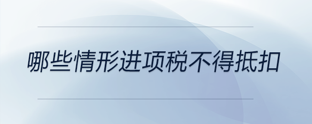 哪些情形進項稅不得抵扣 哪些情形進項稅不得抵扣