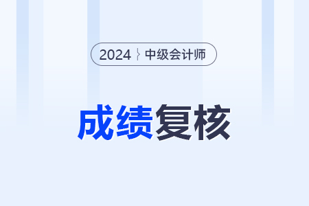 2024年中級會計考試成績復核入口及時間？