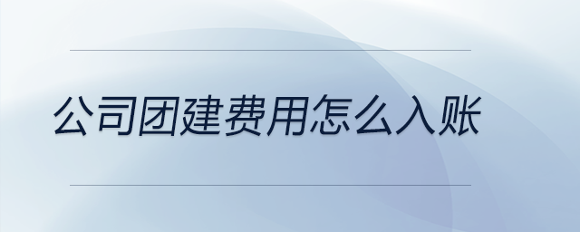 公司團(tuán)建費(fèi)用怎么入賬 公司團(tuán)建費(fèi)用怎么入賬