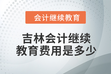 2024年吉林會計繼續(xù)教育費用是多少？